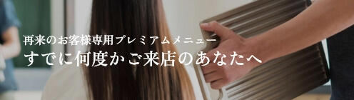 すでに何度かご来店のあなたへ